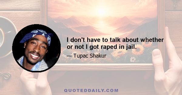 I don't have to talk about whether or not I got raped in jail.