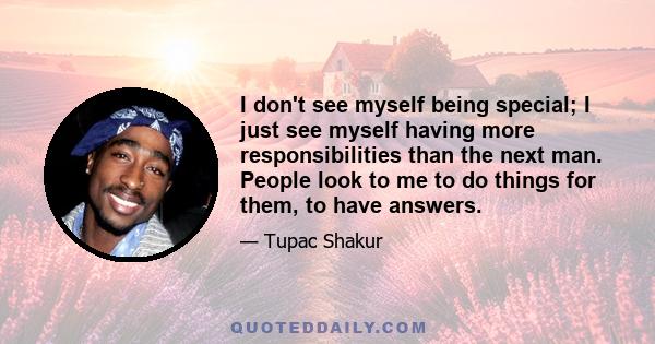 I don't see myself being special; I just see myself having more responsibilities than the next man. People look to me to do things for them, to have answers.