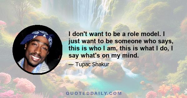 I don't want to be a role model. I just want to be someone who says, this is who I am, this is what I do, I say what's on my mind.