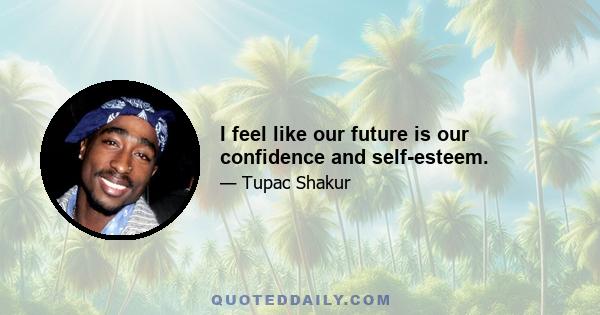 I feel like our future is our confidence and self-esteem.