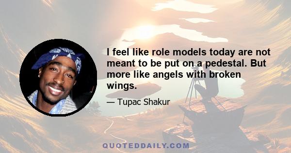 I feel like role models today are not meant to be put on a pedestal. But more like angels with broken wings.