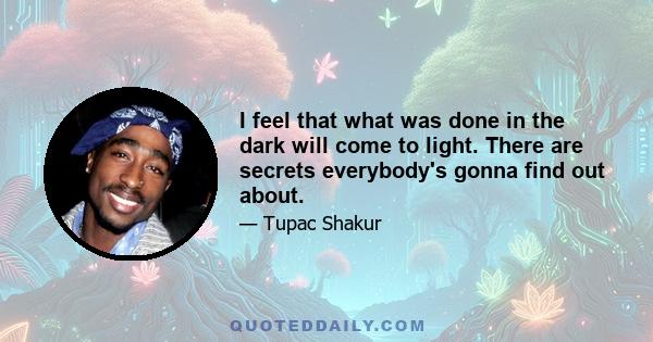 I feel that what was done in the dark will come to light. There are secrets everybody's gonna find out about.