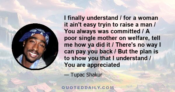 I finally understand / for a woman it ain't easy tryin to raise a man / You always was committed / A poor single mother on welfare, tell me how ya did it / There's no way I can pay you back / But the plan is to show you 