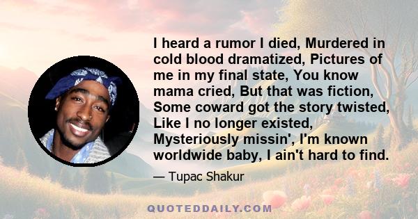 I heard a rumor I died, Murdered in cold blood dramatized, Pictures of me in my final state, You know mama cried, But that was fiction, Some coward got the story twisted, Like I no longer existed, Mysteriously missin',