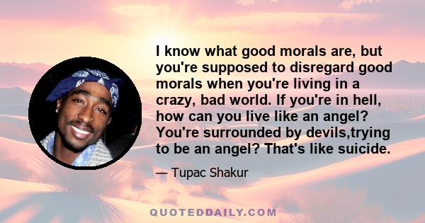 I know what good morals are, but you're supposed to disregard good morals when you're living in a crazy, bad world. If you're in hell, how can you live like an angel? You're surrounded by devils,trying to be an angel?