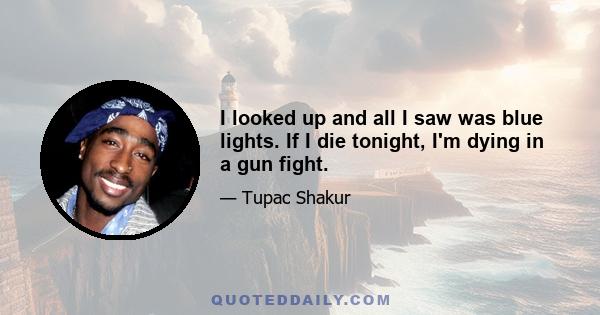 I looked up and all I saw was blue lights. If I die tonight, I'm dying in a gun fight.