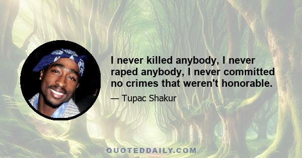 I never killed anybody, I never raped anybody, I never committed no crimes that weren't honorable.