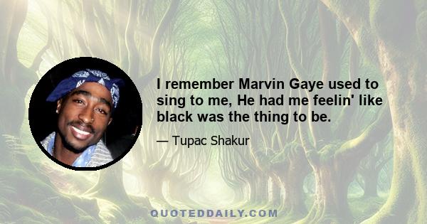 I remember Marvin Gaye used to sing to me, He had me feelin' like black was the thing to be.