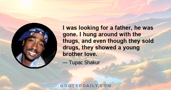 I was looking for a father, he was gone. I hung around with the thugs, and even though they sold drugs, they showed a young brother love.