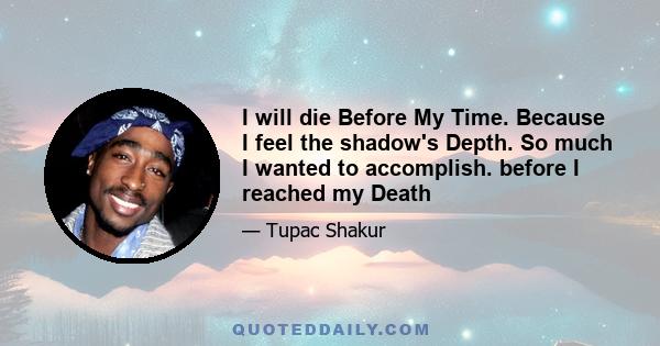 I will die Before My Time. Because I feel the shadow's Depth. So much I wanted to accomplish. before I reached my Death