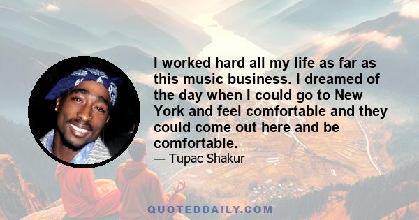 I worked hard all my life as far as this music business. I dreamed of the day when I could go to New York and feel comfortable and they could come out here and be comfortable.