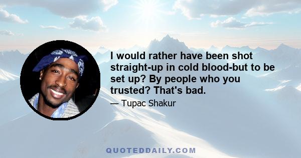 I would rather have been shot straight-up in cold blood-but to be set up? By people who you trusted? That's bad.