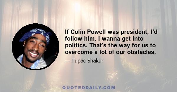 If Colin Powell was president, I'd follow him. I wanna get into politics. That's the way for us to overcome a lot of our obstacles.