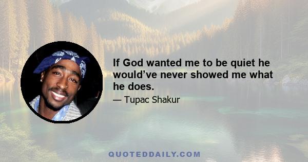 If God wanted me to be quiet he would’ve never showed me what he does.