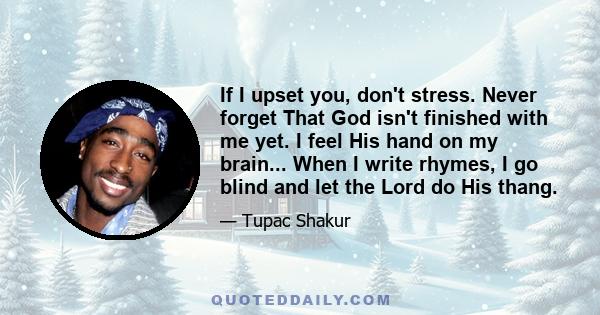 If I upset you, don't stress. Never forget That God isn't finished with me yet. I feel His hand on my brain... When I write rhymes, I go blind and let the Lord do His thang.