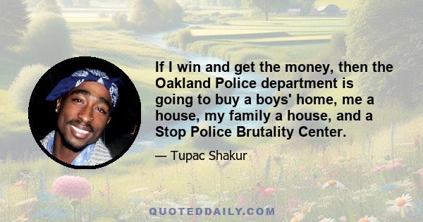 If I win and get the money, then the Oakland Police department is going to buy a boys' home, me a house, my family a house, and a Stop Police Brutality Center.