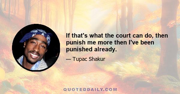 If that's what the court can do, then punish me more then I've been punished already.