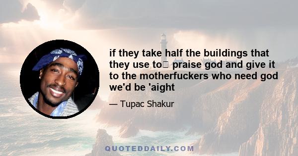 if they take half the buildings that they use to﻿ praise god and give it to the motherfuckers who need god we'd be 'aight