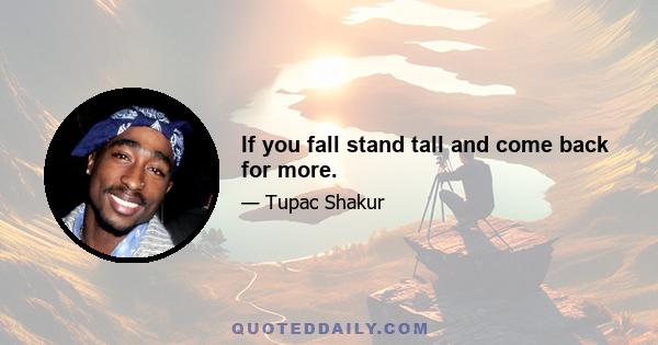 If you fall stand tall and come back for more.