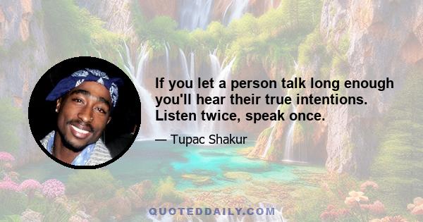 If you let a person talk long enough you'll hear their true intentions. Listen twice, speak once.