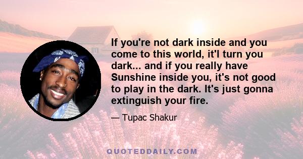 If you're not dark inside and you come to this world, it'l turn you dark... and if you really have Sunshine inside you, it's not good to play in the dark. It's just gonna extinguish your fire.