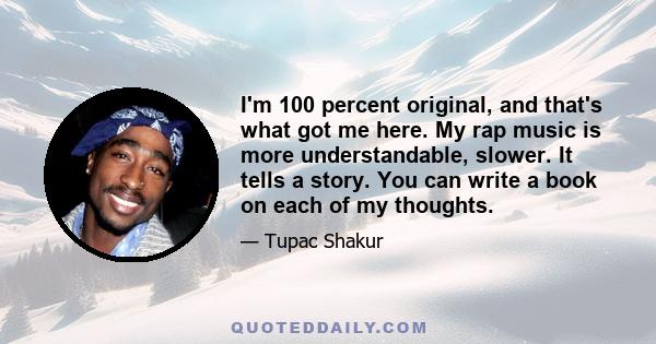 I'm 100 percent original, and that's what got me here. My rap music is more understandable, slower. It tells a story. You can write a book on each of my thoughts.