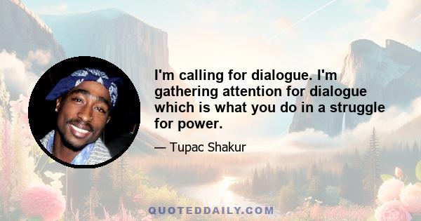 I'm calling for dialogue. I'm gathering attention for dialogue which is what you do in a struggle for power.