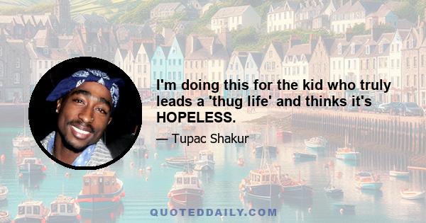 I'm doing this for the kid who truly leads a 'thug life' and thinks it's HOPELESS.