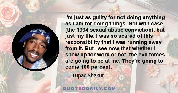 I'm just as guilty for not doing anything as I am for doing things. Not with case (the 1994 sexual abuse conviction), but just my life. I was so scared of this responsibility that I was running away from it. But I see