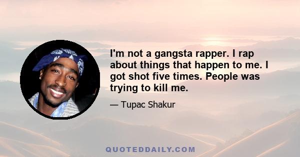 I'm not a gangsta rapper. I rap about things that happen to me. I got shot five times. People was trying to kill me.