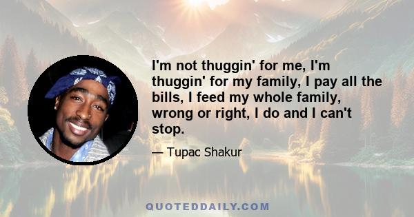 I'm not thuggin' for me, I'm thuggin' for my family, I pay all the bills, I feed my whole family, wrong or right, I do and I can't stop.