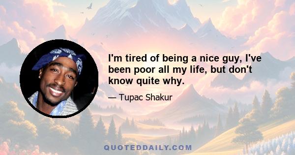 I'm tired of being a nice guy, I've been poor all my life, but don't know quite why.