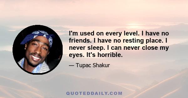 I'm used on every level. I have no friends. I have no resting place. I never sleep. I can never close my eyes. It's horrible.