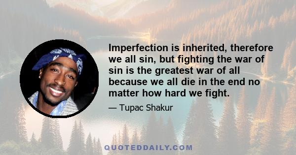 Imperfection is inherited, therefore we all sin, but fighting the war of sin is the greatest war of all because we all die in the end no matter how hard we fight.