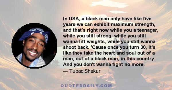 In USA, a black man only have like five years we can exhibit maximum strength, and that's right now while you a teenager, while you still strong, while you still wanna lift weights, while you still wanna shoot back.