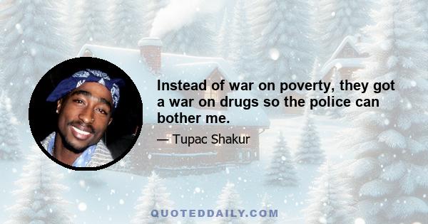 Instead of war on poverty, they got a war on drugs so the police can bother me.