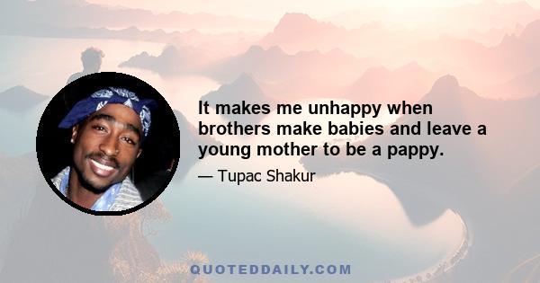 It makes me unhappy when brothers make babies and leave a young mother to be a pappy.