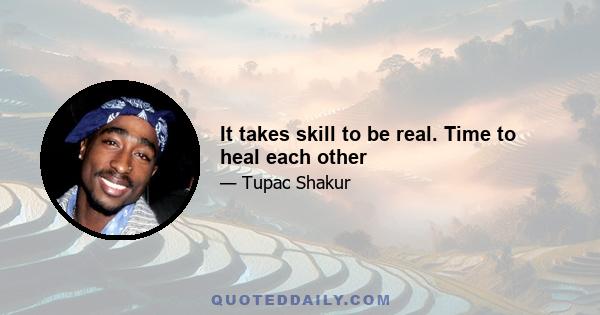 It takes skill to be real. Time to heal each other