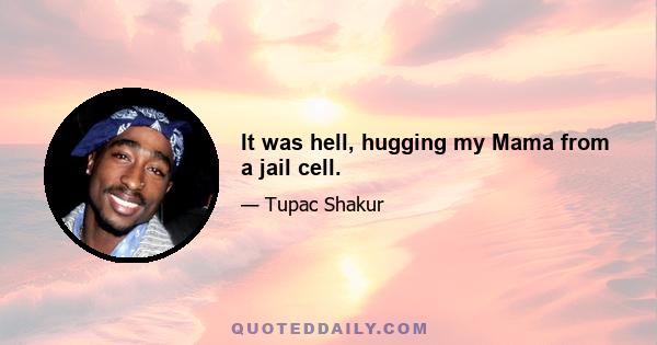 It was hell, hugging my Mama from a jail cell.