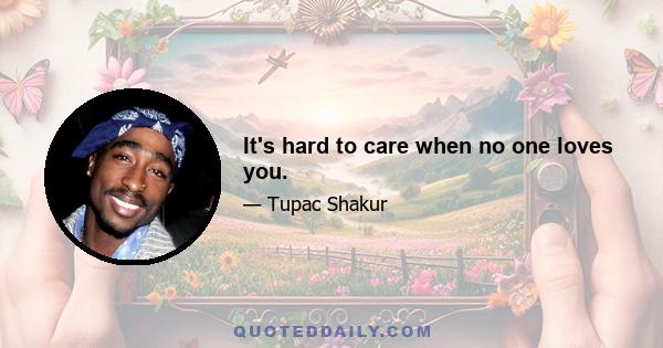 It's hard to care when no one loves you.