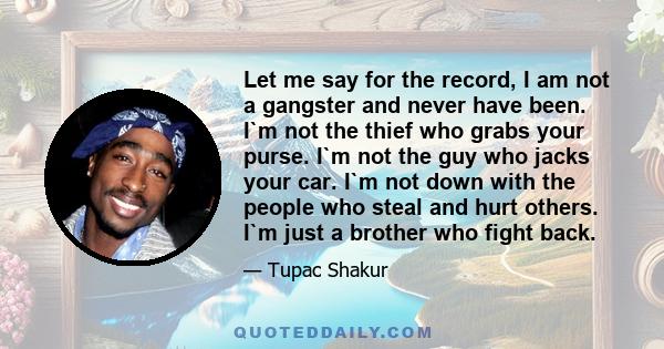 Let me say for the record, I am not a gangster and never have been. I'm not the thief who grabs your purse. I'm not the guy who jacks your car. I'm not down with people who steal and hurt others. I'm just a brother who