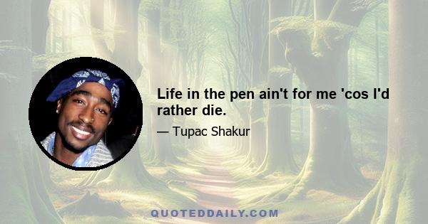 Life in the pen ain't for me 'cos I'd rather die.