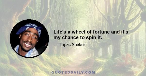 Life's a wheel of fortune and it's my chance to spin it.