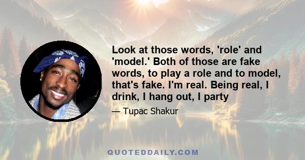 Look at those words, 'role' and 'model.' Both of those are fake words, to play a role and to model, that's fake. I'm real. Being real, I drink, I hang out, I party