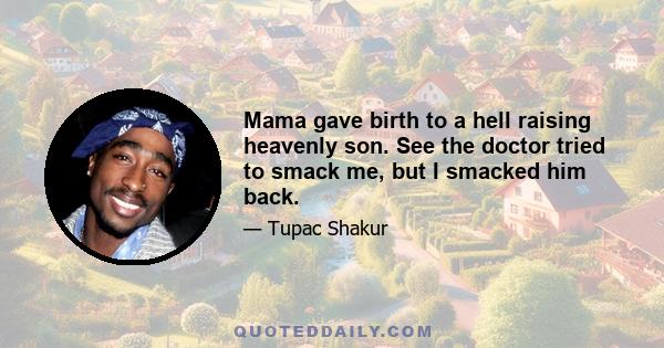 Mama gave birth to a hell raising heavenly son. See the doctor tried to smack me, but I smacked him back.