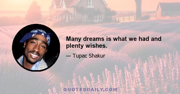 Many dreams is what we had and plenty wishes.