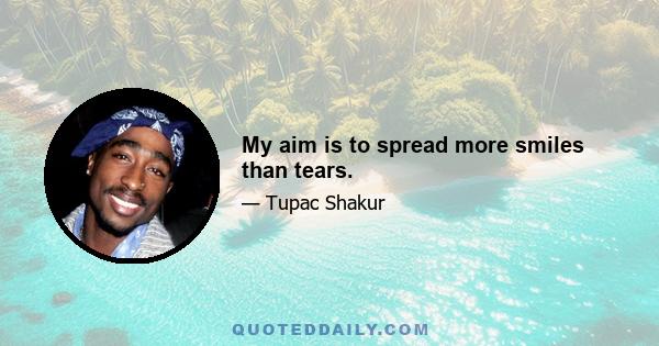 My aim is to spread more smiles than tears.