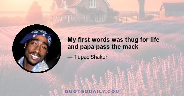 My first words was thug for life and papa pass the mack