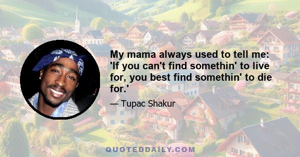 My mama always used to tell me: 'If you can't find somethin' to live for, you best find somethin' to die for.'