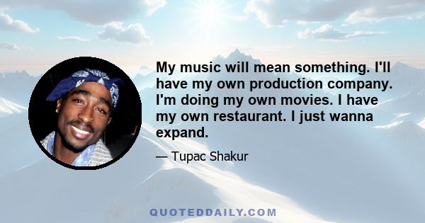 My music will mean something. I'll have my own production company. I'm doing my own movies. I have my own restaurant. I just wanna expand.